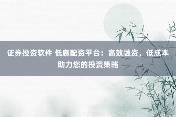 证券投资软件 低息配资平台：高效融资，低成本助力您的投资策略