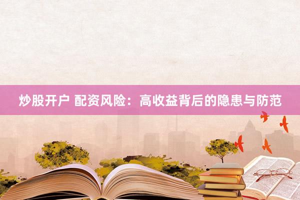 炒股开户 配资风险：高收益背后的隐患与防范