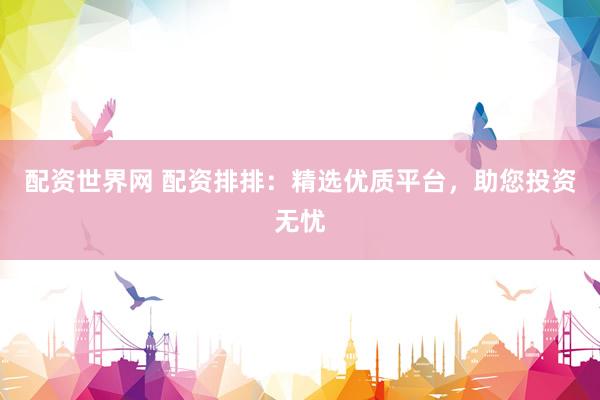 配资世界网 配资排排：精选优质平台，助您投资无忧