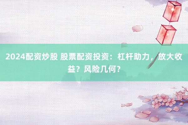 2024配资炒股 股票配资投资：杠杆助力，放大收益？风险几何？