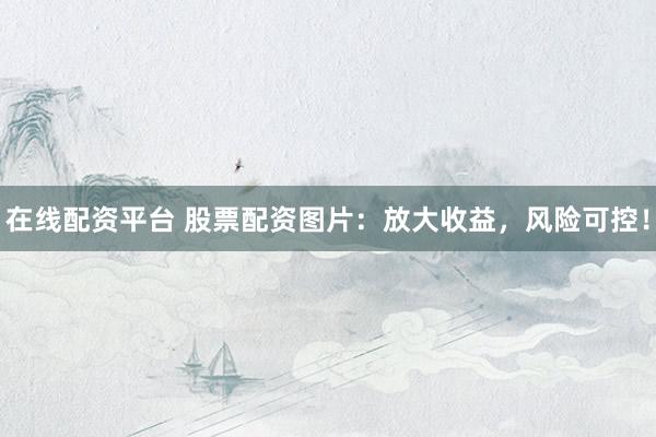 在线配资平台 股票配资图片：放大收益，风险可控！