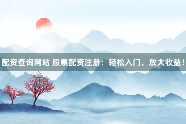 配资查询网站 股票配资注册：轻松入门，放大收益！