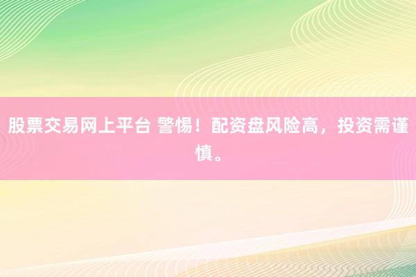 股票交易网上平台 警惕！配资盘风险高，投资需谨慎。