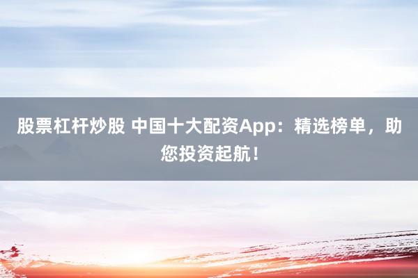 股票杠杆炒股 中国十大配资App：精选榜单，助您投资起航！