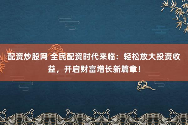 配资炒股网 全民配资时代来临：轻松放大投资收益，开启财富增长新篇章！