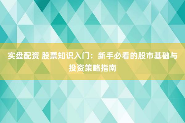 实盘配资 股票知识入门：新手必看的股市基础与投资策略指南