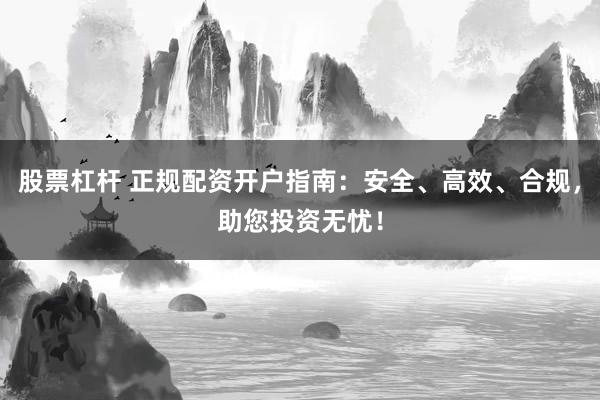 股票杠杆 正规配资开户指南：安全、高效、合规，助您投资无忧！