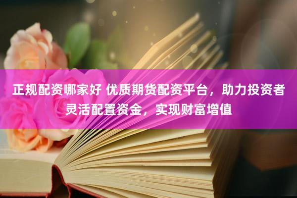 正规配资哪家好 优质期货配资平台，助力投资者灵活配置资金，实现财富增值