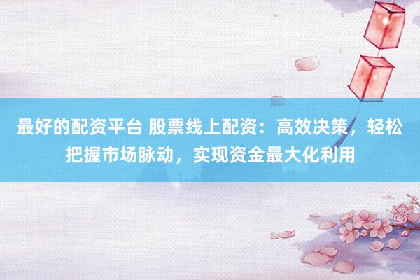 最好的配资平台 股票线上配资：高效决策，轻松把握市场脉动，实现资金最大化利用