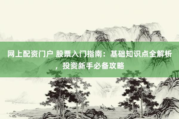 网上配资门户 股票入门指南：基础知识点全解析，投资新手必备攻略