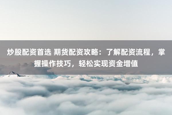 炒股配资首选 期货配资攻略：了解配资流程，掌握操作技巧，轻松实现资金增值