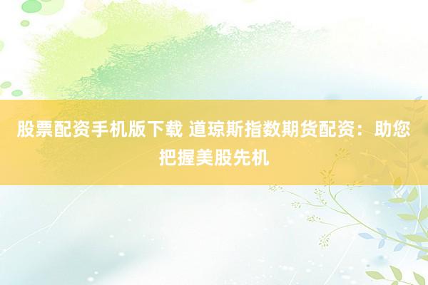 股票配资手机版下载 道琼斯指数期货配资：助您把握美股先机