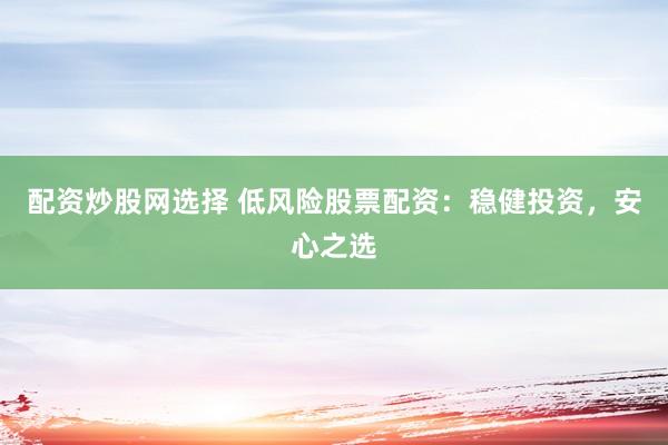 配资炒股网选择 低风险股票配资：稳健投资，安心之选
