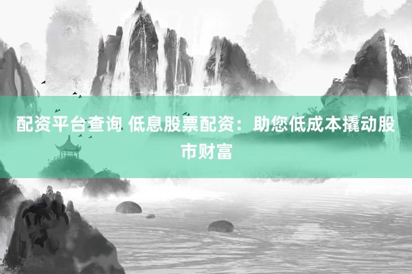 配资平台查询 低息股票配资：助您低成本撬动股市财富