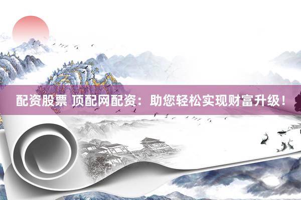配资股票 顶配网配资：助您轻松实现财富升级！