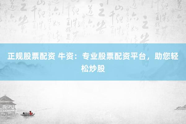 正规股票配资 牛资：专业股票配资平台，助您轻松炒股