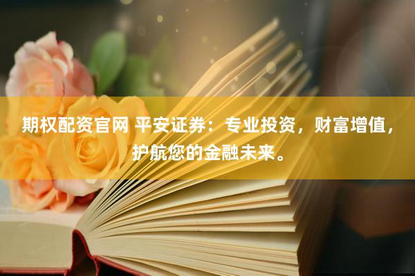 期权配资官网 平安证券：专业投资，财富增值，护航您的金融未来。