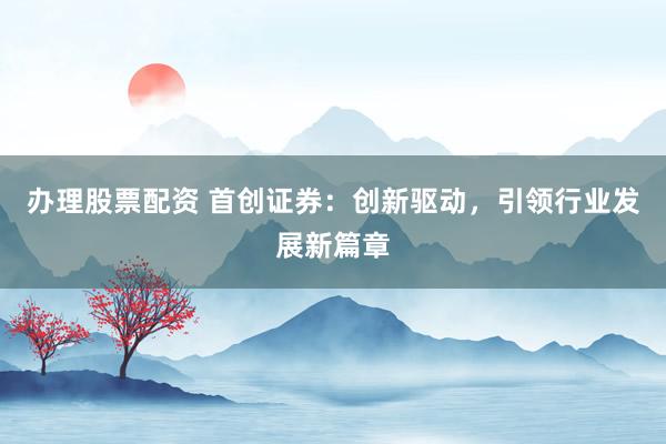 办理股票配资 首创证券：创新驱动，引领行业发展新篇章