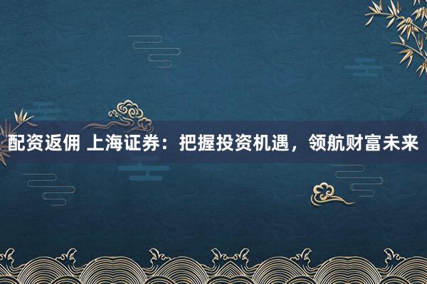 配资返佣 上海证券：把握投资机遇，领航财富未来