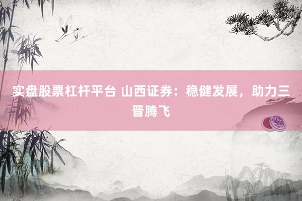实盘股票杠杆平台 山西证券：稳健发展，助力三晋腾飞