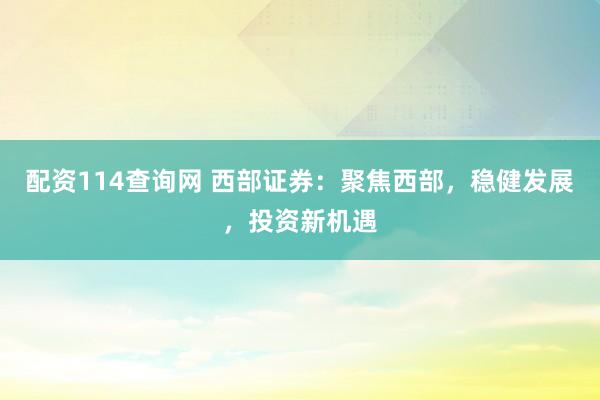 配资114查询网 西部证券：聚焦西部，稳健发展，投资新机遇