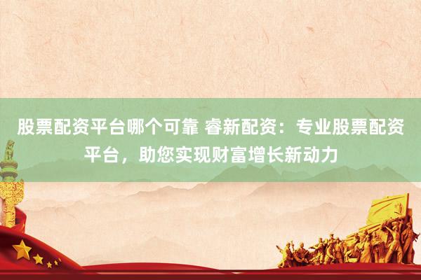 股票配资平台哪个可靠 睿新配资：专业股票配资平台，助您实现财富增长新动力