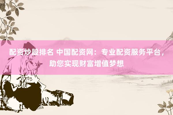 配资炒股排名 中国配资网：专业配资服务平台，助您实现财富增值梦想