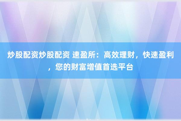 炒股配资炒股配资 速盈所：高效理财，快速盈利，您的财富增值首选平台