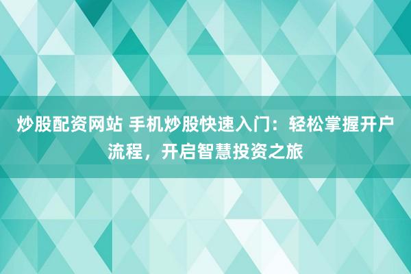 炒股配资网站 手机炒股快速入门：轻松掌握开户流程，开启智慧投资之旅