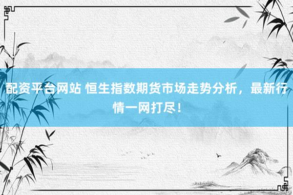 配资平台网站 恒生指数期货市场走势分析，最新行情一网打尽！