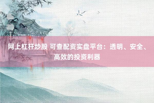 网上杠杆炒股 可查配资实盘平台：透明、安全、高效的投资利器