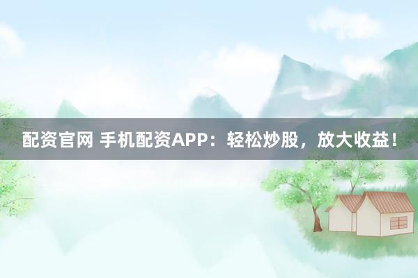 配资官网 手机配资APP：轻松炒股，放大收益！