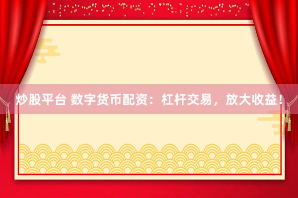 炒股平台 数字货币配资：杠杆交易，放大收益！