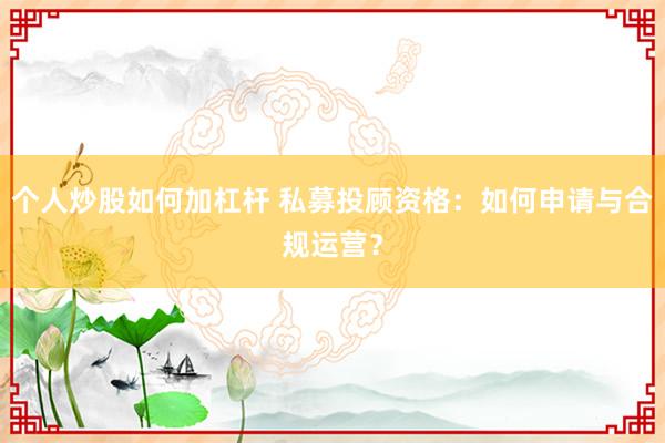 个人炒股如何加杠杆 私募投顾资格：如何申请与合规运营？