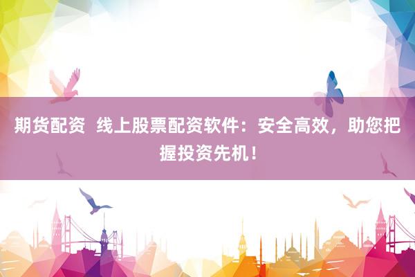 期货配资  线上股票配资软件：安全高效，助您把握投资先机！
