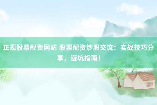 正规股票配资网站 股票配资炒股交流：实战技巧分享，避坑指南！