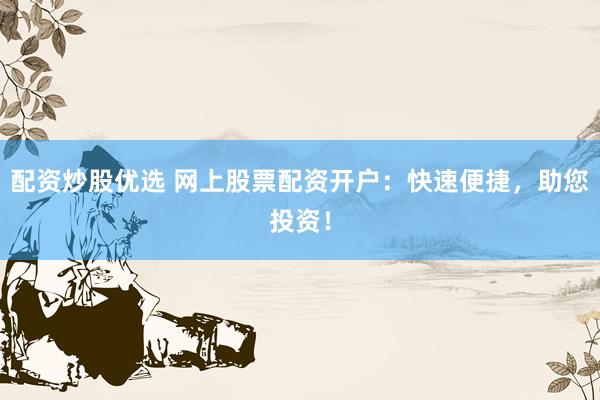 配资炒股优选 网上股票配资开户：快速便捷，助您投资！