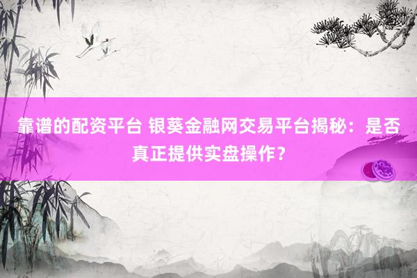 靠谱的配资平台 银葵金融网交易平台揭秘：是否真正提供实盘操作？