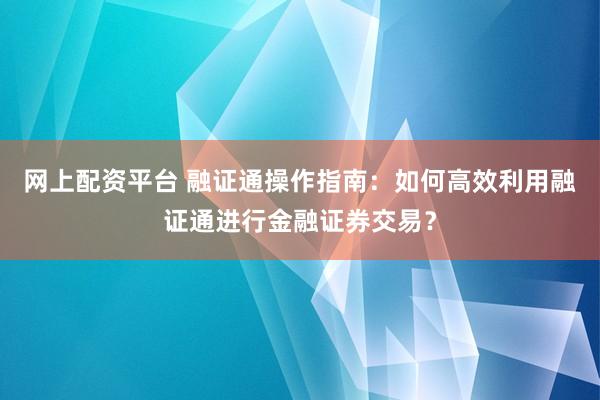 网上配资平台 融证通操作指南：如何高效利用融证通进行金融证券交易？