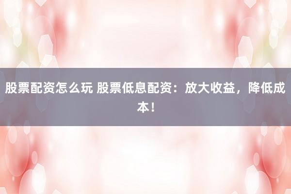 股票配资怎么玩 股票低息配资：放大收益，降低成本！