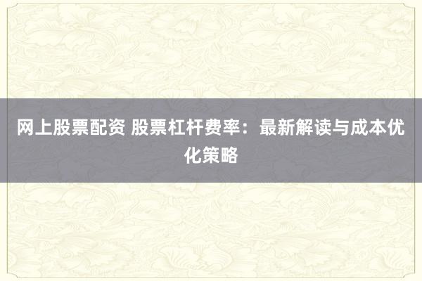 网上股票配资 股票杠杆费率：最新解读与成本优化策略