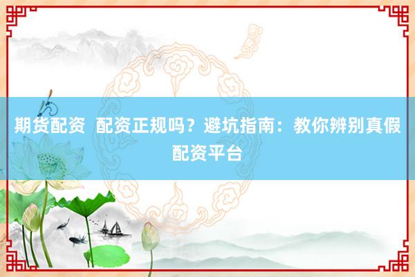 期货配资  配资正规吗？避坑指南：教你辨别真假配资平台