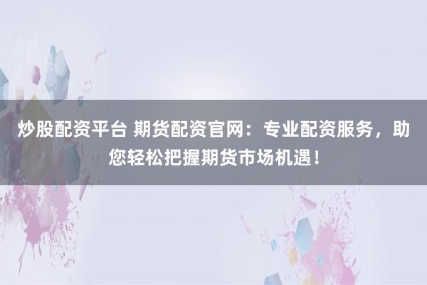 炒股配资平台 期货配资官网：专业配资服务，助您轻松把握期货市场机遇！