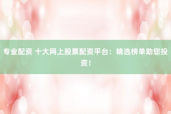 专业配资 十大网上股票配资平台:精选榜单助您投资!