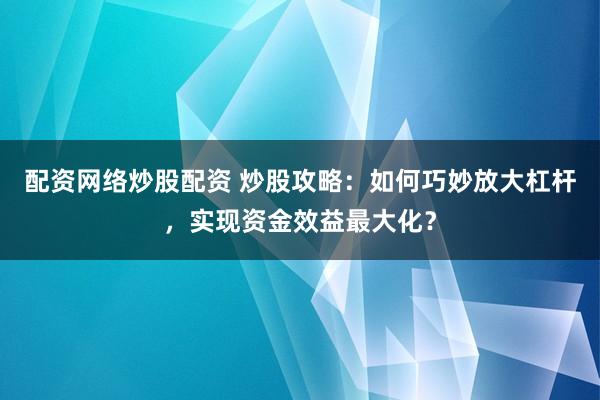 配资网络炒股配资 炒股攻略：如何巧妙放大杠杆，实现资金效益最大化？