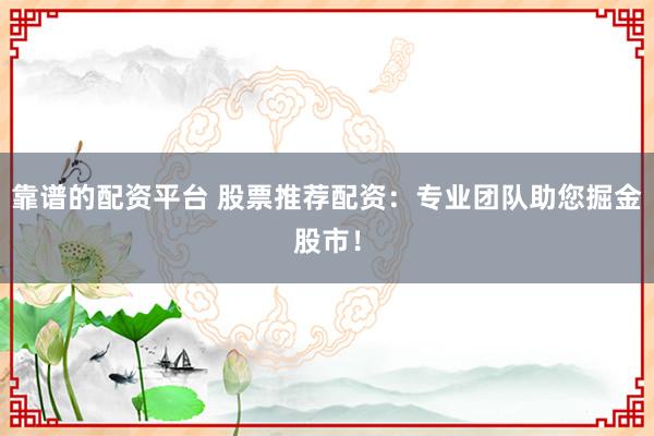 靠谱的配资平台 股票推荐配资：专业团队助您掘金股市！
