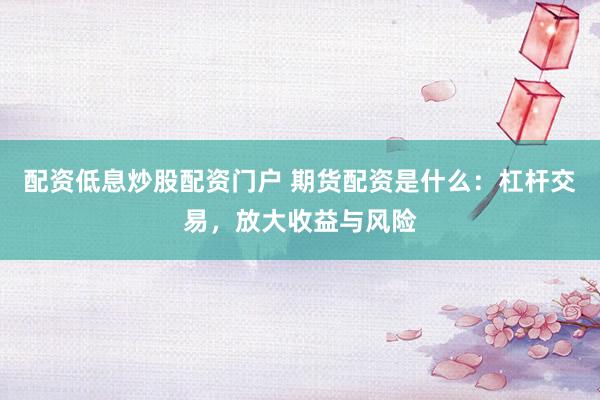 配资低息炒股配资门户 期货配资是什么：杠杆交易，放大收益与风险