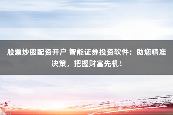 股票炒股配资开户 智能证券投资软件：助您精准决策，把握财富先机！