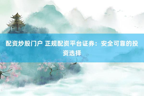 配资炒股门户 正规配资平台证券:安全可靠的投资选择
