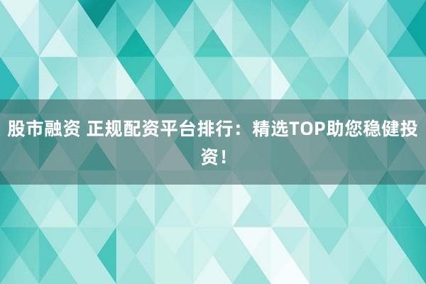 股市融资 正规配资平台排行:精选TOP助您稳健投资!